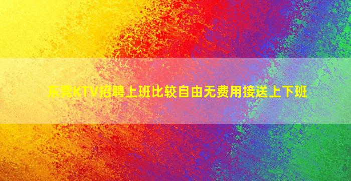 东莞KTV招聘上班比较自由无费用接送上下班