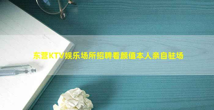 东营KTV娱乐场所招聘看颜值本人亲自驻场